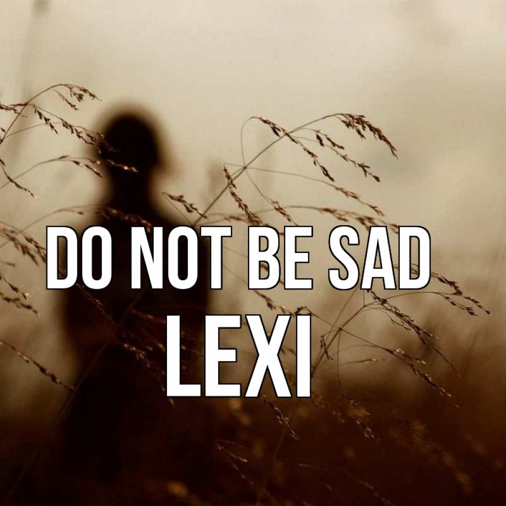 Greetings card с именем, Lexi Do not be sad грусть Greetings with text for free download 