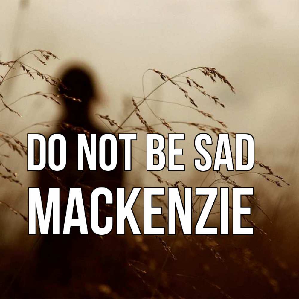 Greetings card с именем, Mackenzie Do not be sad грусть Greetings with text for free download 