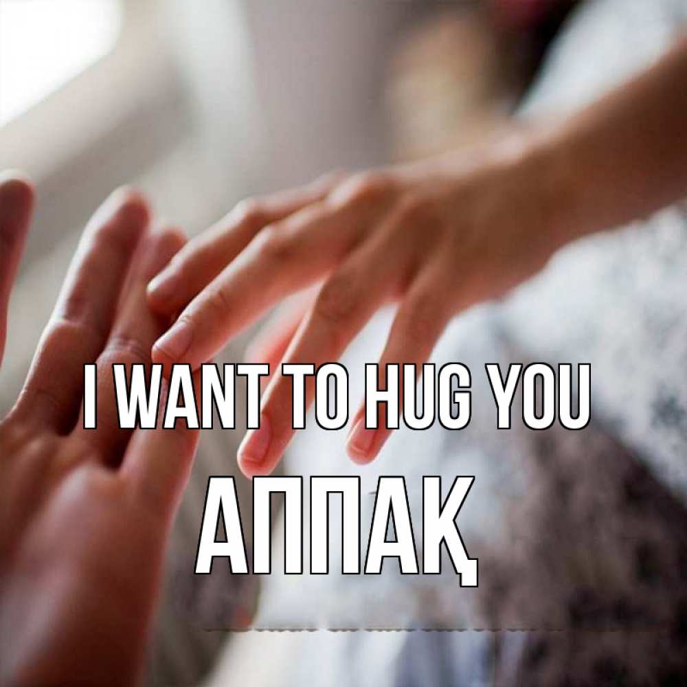 Greetings card с именем, Аппақ I want to hug you прикосновение Greetings with text for free download 