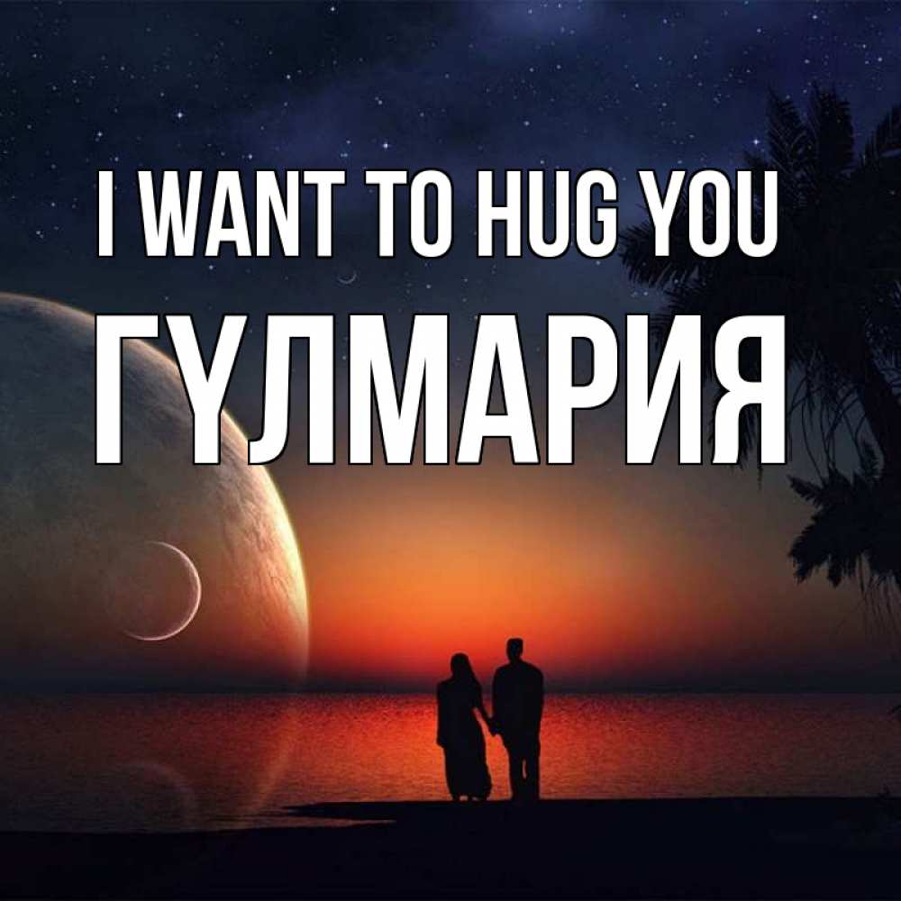 Greetings card с именем, ГҮЛМАРИЯ I want to hug you восход спутников Greetings with text for free download 
