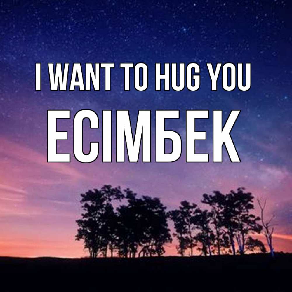Greetings card с именем, Есімбек I want to hug you силуэты деревьев Greetings with text for free download 