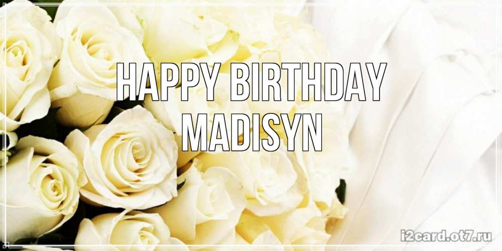 Greetings card с именем, Madisyn Happy Birthday белые розы в букете Greetings with text for free download 
