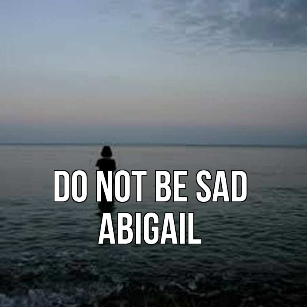 Greetings card с именем, Abigail Do not be sad девушка Greetings with text for free download 