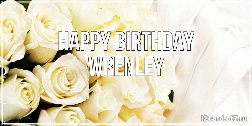 Greetings card с именем, Wrenley Happy Birthday белые розы в букете Greetings with text for free download 