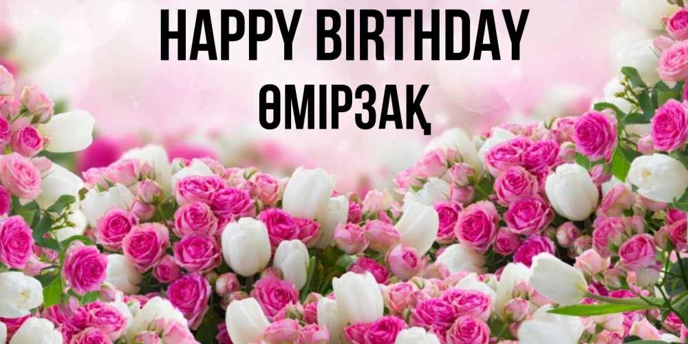 Greetings card с именем, ӨМІРЗАҚ Happy Birthday открытка с разными розами Greetings with text for free download 
