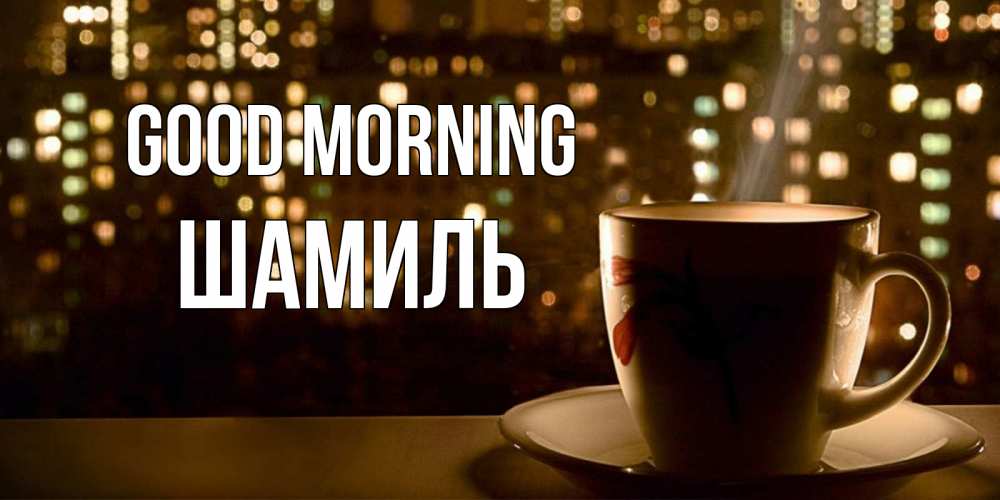 Greetings card с именем, Шамиль Good morning утрешнее настроение Greetings with text for free download 