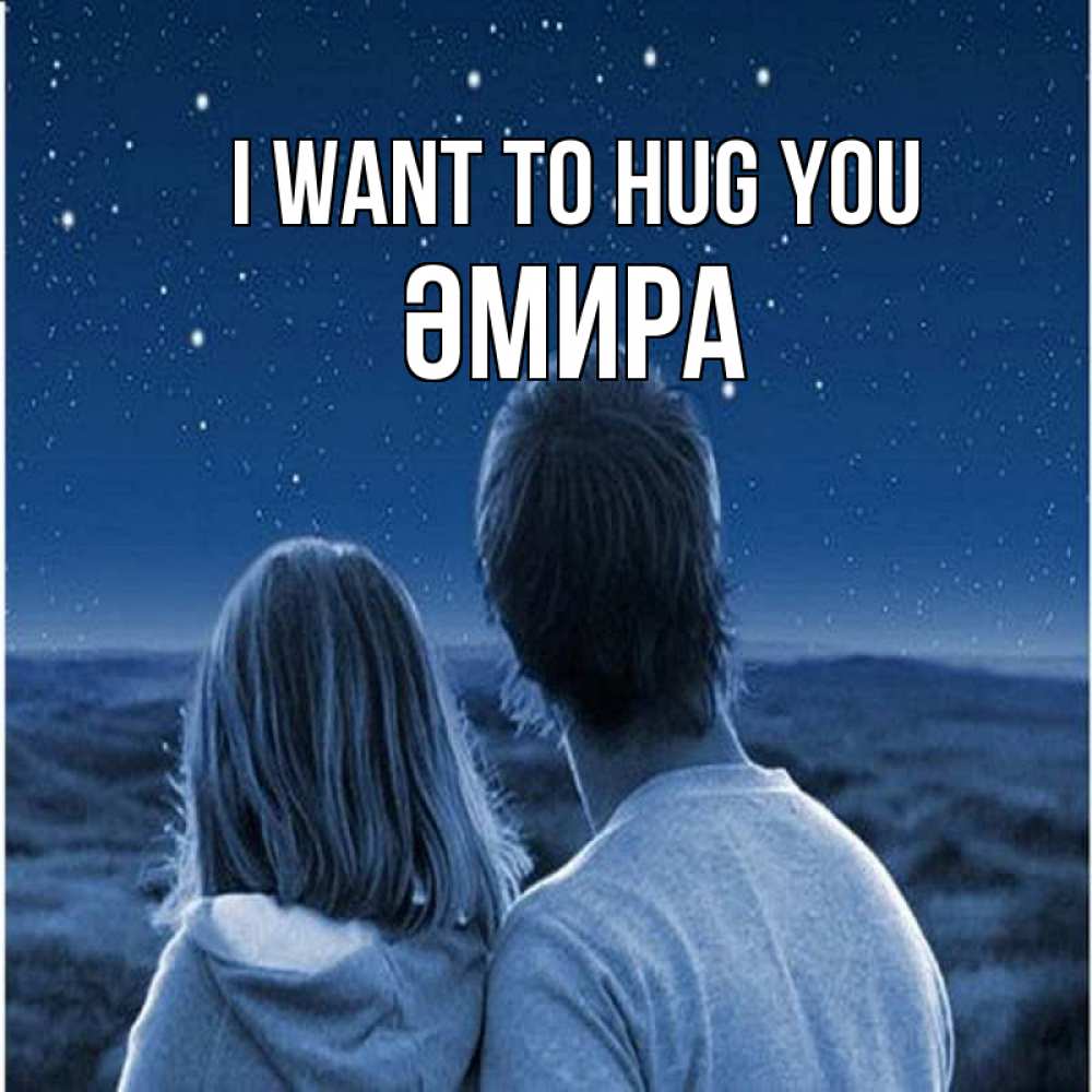 Greetings card с именем, ӘМИРА I want to hug you парень с девушкой смотрят на звезды Greetings with text for free download 