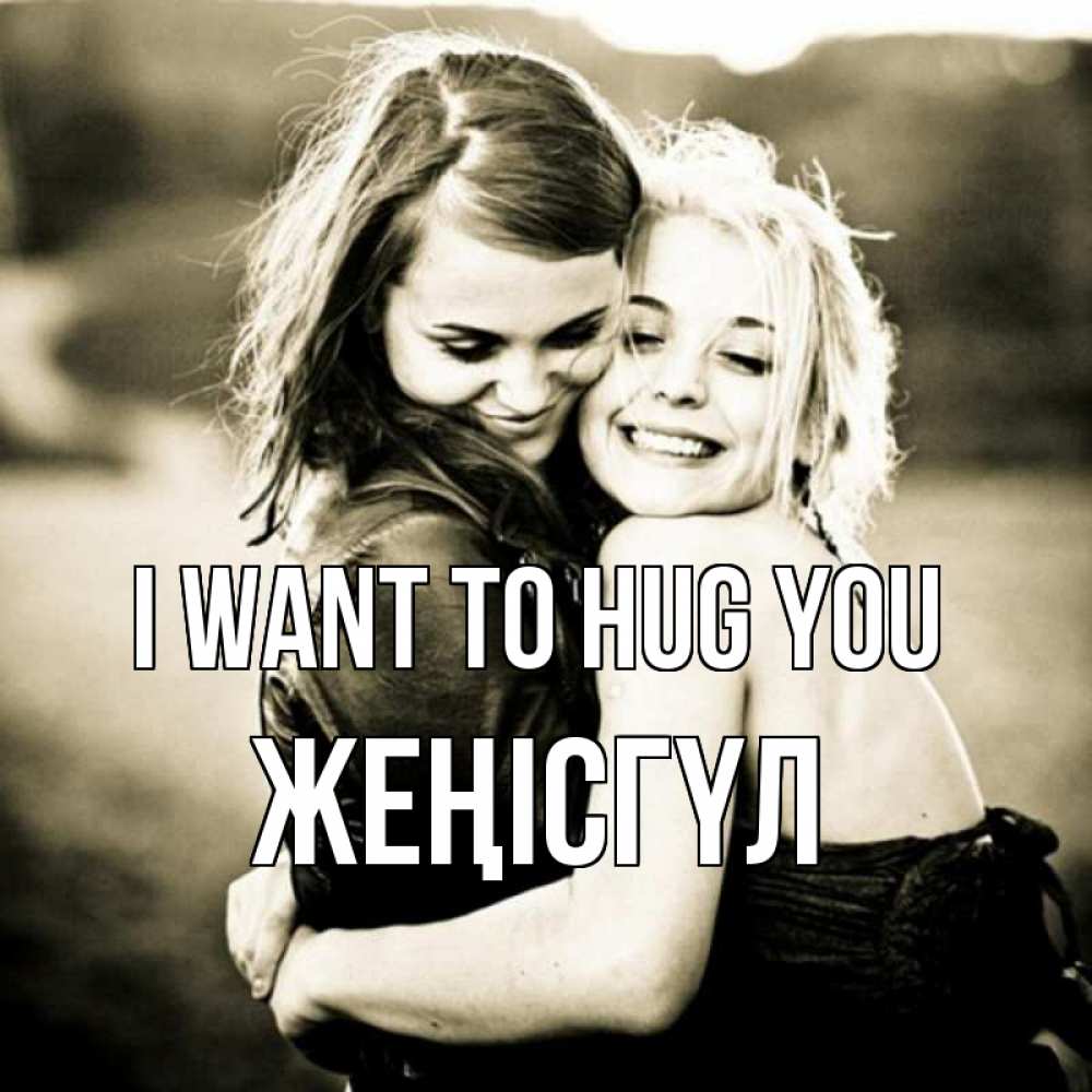 Greetings card с именем, ЖЕҢІСГҮЛ I want to hug you девочки обнимаются Greetings with text for free download 