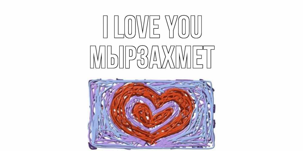 Greetings card с именем, МЫРЗАХМЕТ I love you сердце Greetings with text for free download 