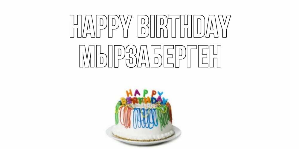 Greetings card с именем, Мырзаберген Happy Birthday Тортик Greetings with text for free download 