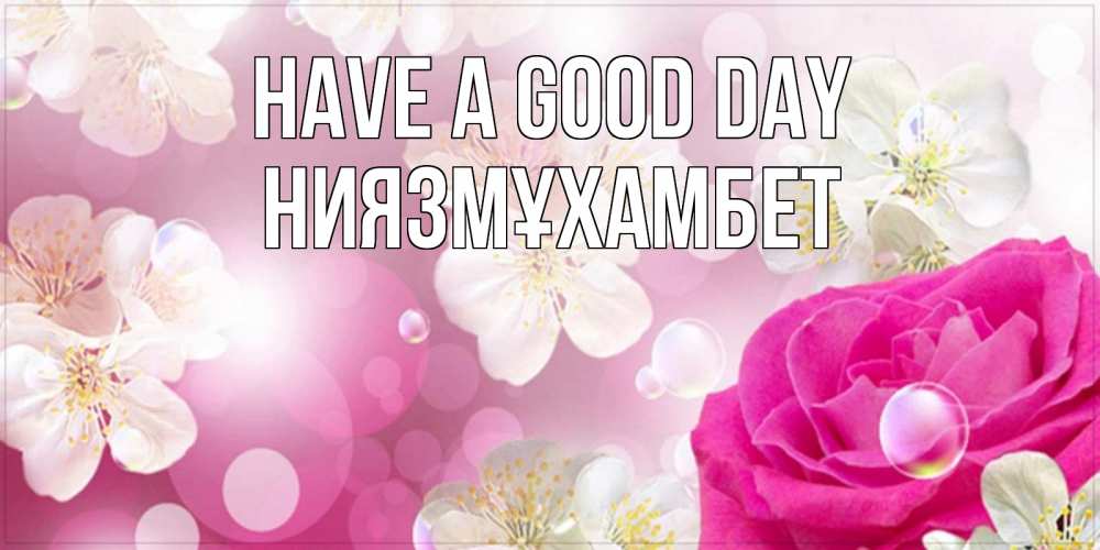 Greetings card с именем, НИЯЗМҰХАМБЕТ Have a good day красивые цветы Greetings with text for free download 