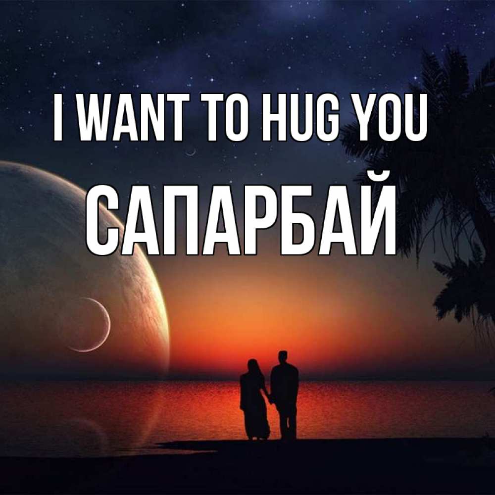 Greetings card с именем, САПАРБАЙ I want to hug you восход спутников Greetings with text for free download 