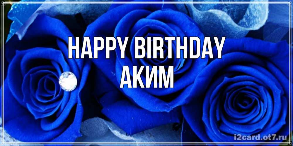 Greetings card с именем, Аким Happy Birthday синие розы в росе Greetings with text for free download 