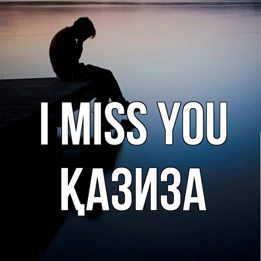 Greetings card с именем, ҚАЗИЗА I miss you печаль Greetings with text for free download 