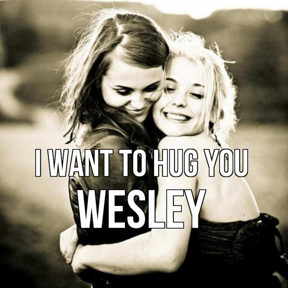 Greetings card с именем, Wesley I want to hug you девочки обнимаются Greetings with text for free download 