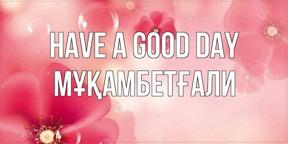 Greetings card с именем, Мұқамбетғали Have a good day красивая открытка с цветами Greetings with text for free download 