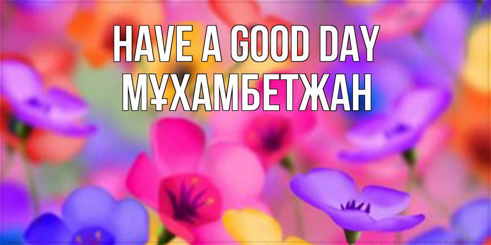 Greetings card с именем, МҰХАМБЕТЖАН Have a good day открытка повышающая настроение Greetings with text for free download 