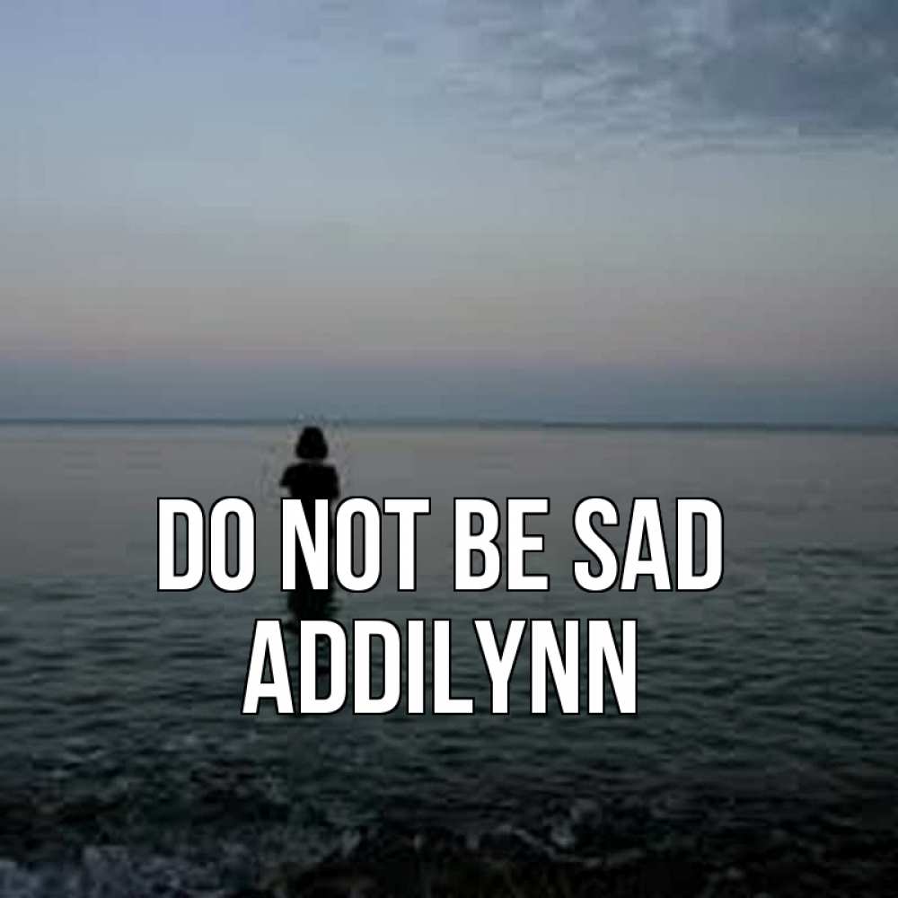 Greetings card с именем, Addilynn Do not be sad девушка Greetings with text for free download 