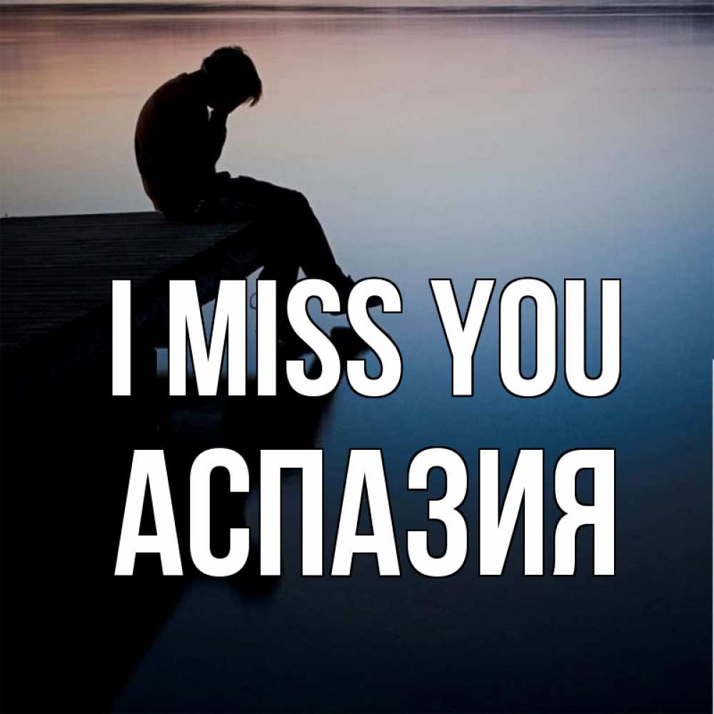 Greetings card с именем, АСПАЗИЯ I miss you печаль Greetings with text for free download 