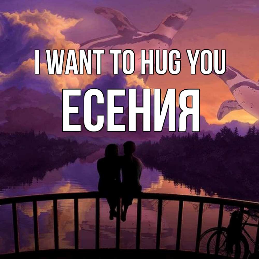 Greetings card с именем, Есения I want to hug you парочка сидит на мосте или на набережной Greetings with text for free download 