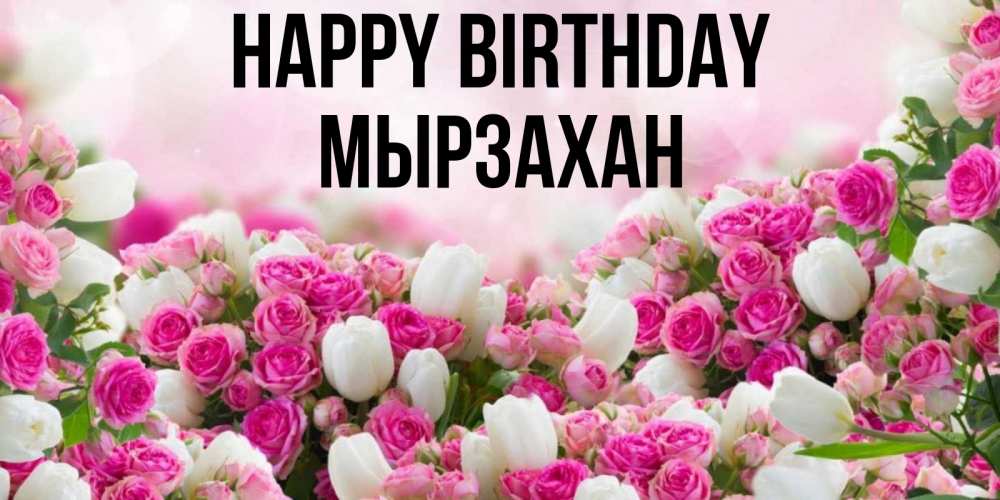 Greetings card с именем, Мырзахан Happy Birthday открытка с разными розами Greetings with text for free download 