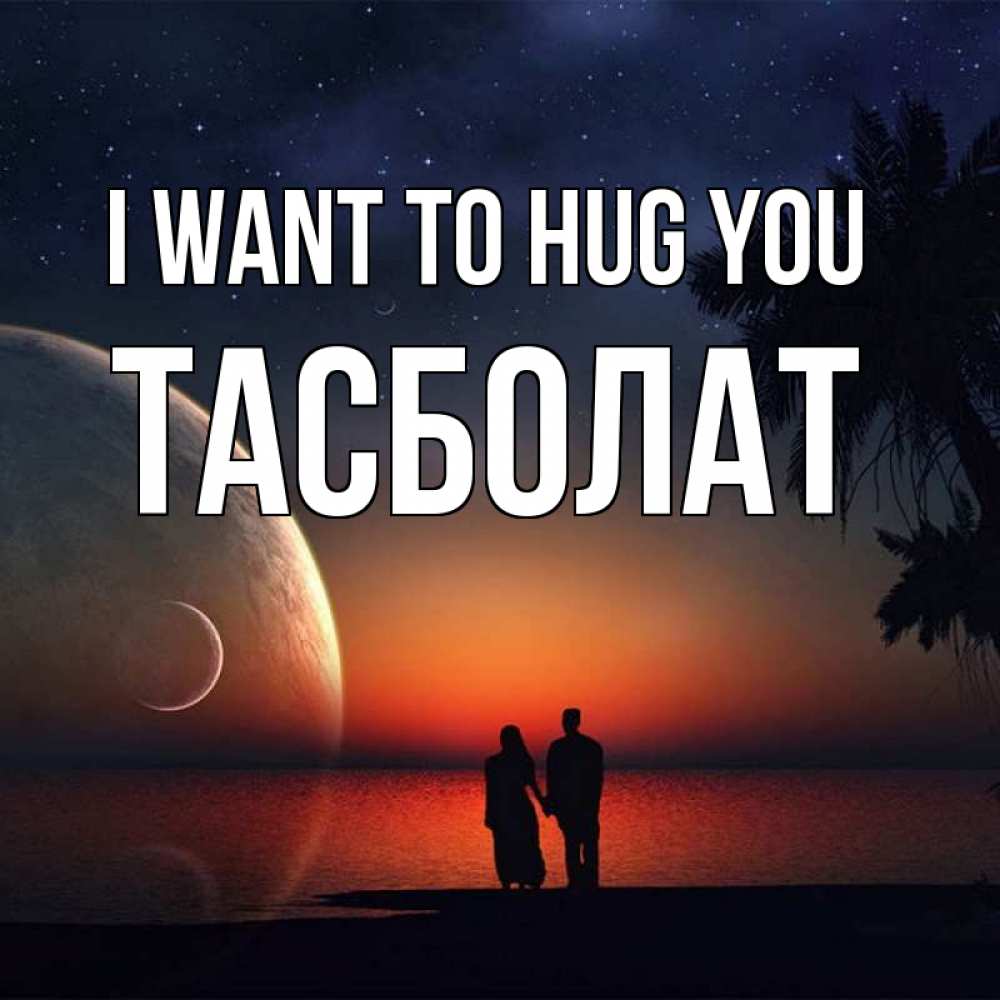 Greetings card с именем, ТАСБОЛАТ I want to hug you восход спутников Greetings with text for free download 