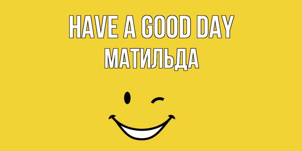 Greetings card с именем, Матильда Have a good day позитивного дня Greetings with text for free download 