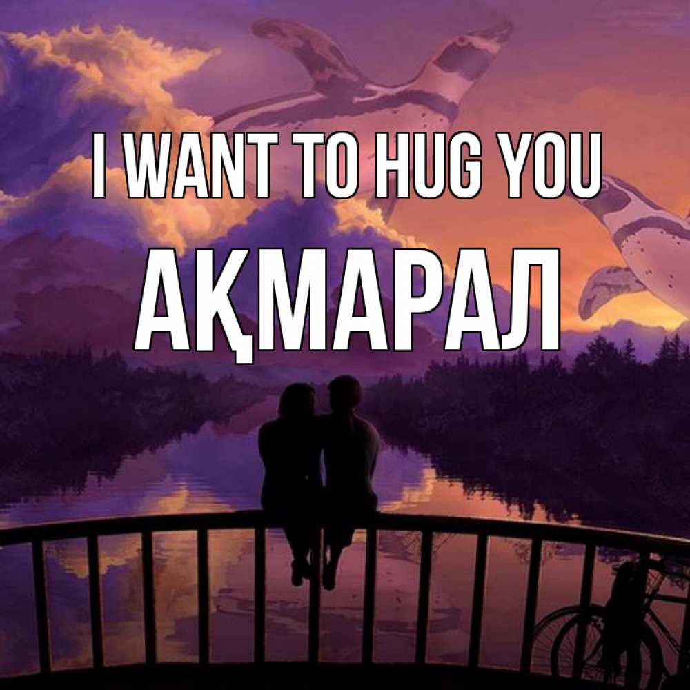 Greetings card с именем, АҚМАРАЛ I want to hug you парочка сидит на мосте или на набережной Greetings with text for free download 