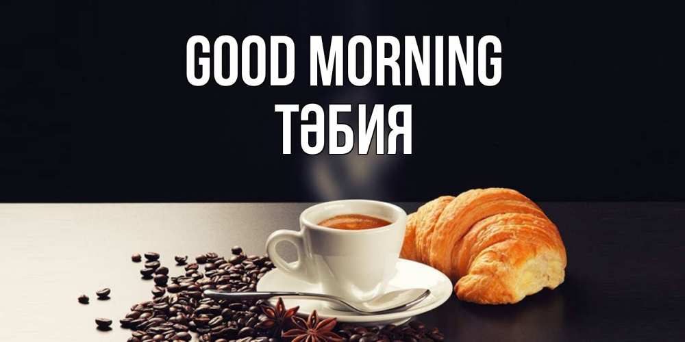 Greetings card с именем, ТӘБИЯ Good morning зерна кофе и кофе на завтрак с круасаном Greetings with text for free download 