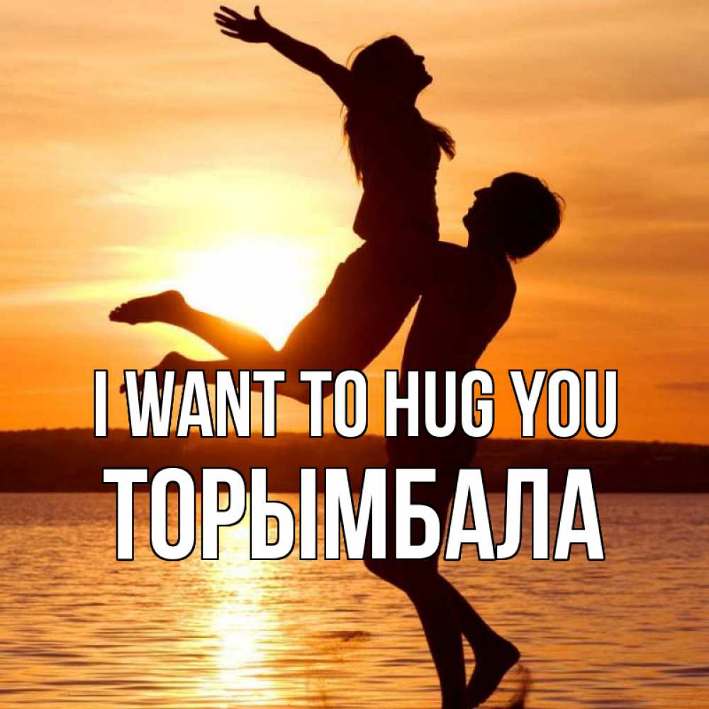 Greetings card с именем, ТОРЫМБАЛА I want to hug you парень поднимает девушку и она летит Greetings with text for free download 