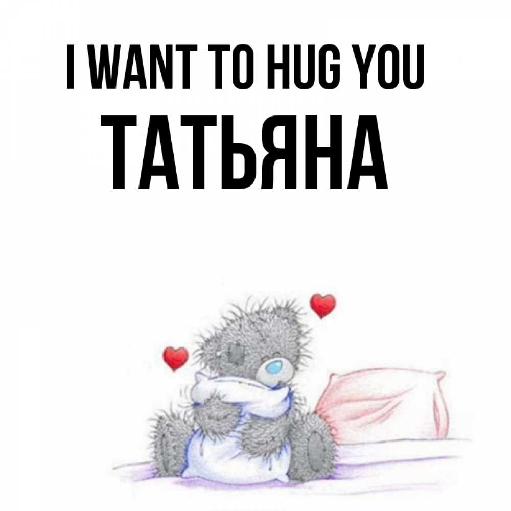 Greetings card с именем, Татьяна I want to hug you сердечки мишка Тедди и кроватка Greetings with text for free download 