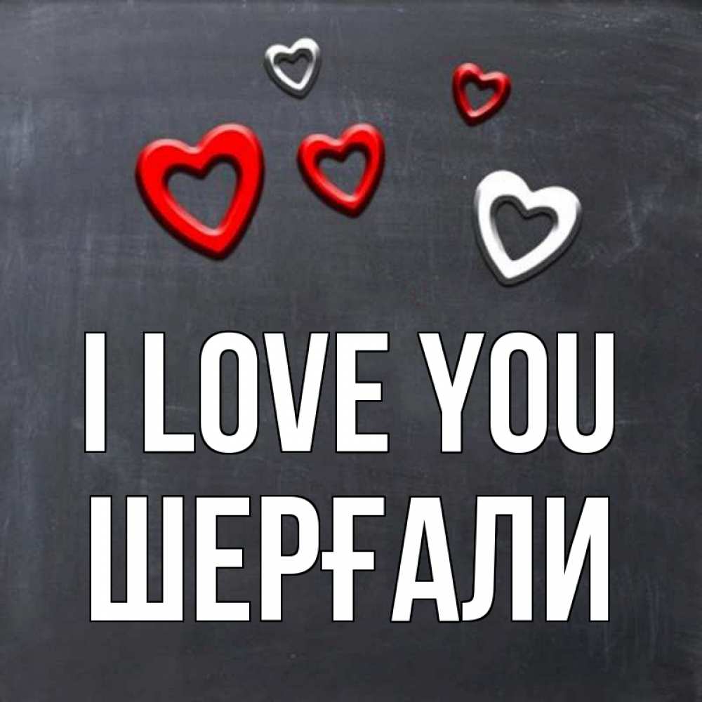 Greetings card с именем, ШЕРҒАЛИ I love you сердечки белые и красные Greetings with text for free download 