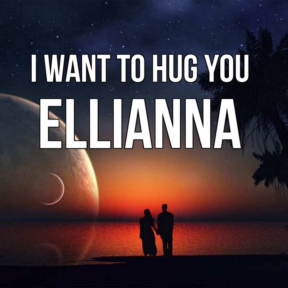 Greetings card с именем, Ellianna I want to hug you восход спутников Greetings with text for free download 