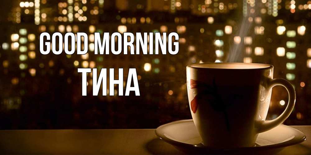 Greetings card с именем, Тина Good morning утрешнее настроение Greetings with text for free download 