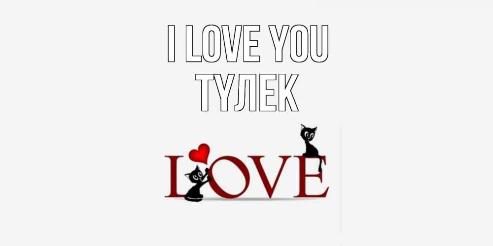 Greetings card с именем, ТҮЛЕК I love you любовь, коты Greetings with text for free download 