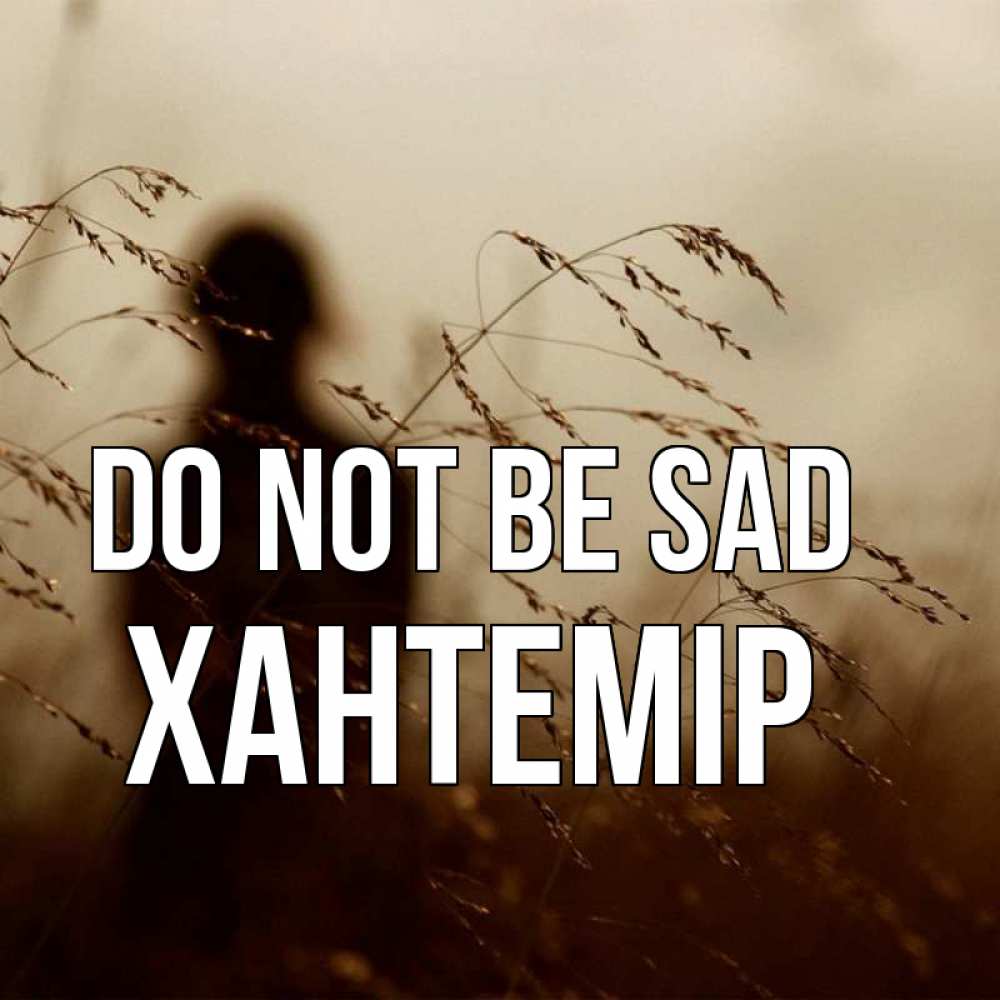 Greetings card с именем, ХАНТЕМІР Do not be sad грусть Greetings with text for free download 