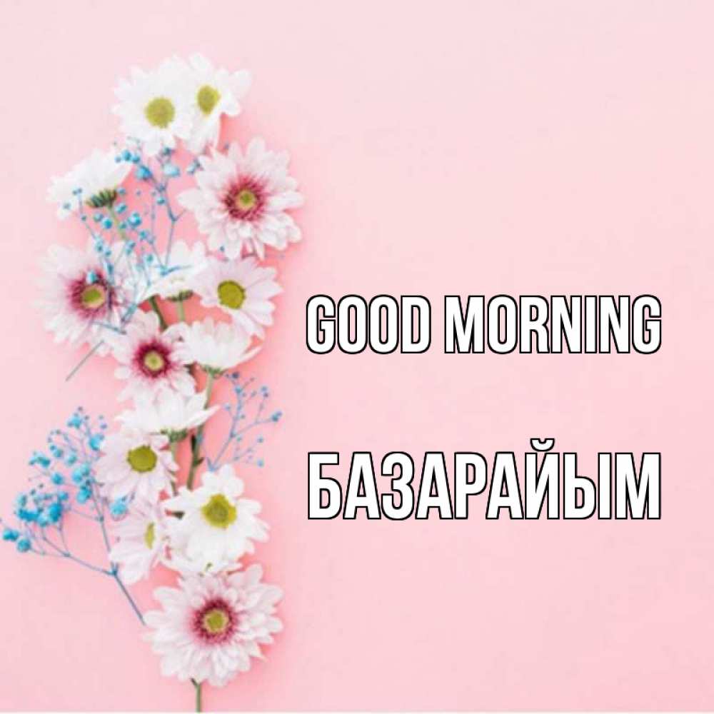 Greetings card с именем, БАЗАРАЙЫМ Good morning цветы с подписью Greetings with text for free download 