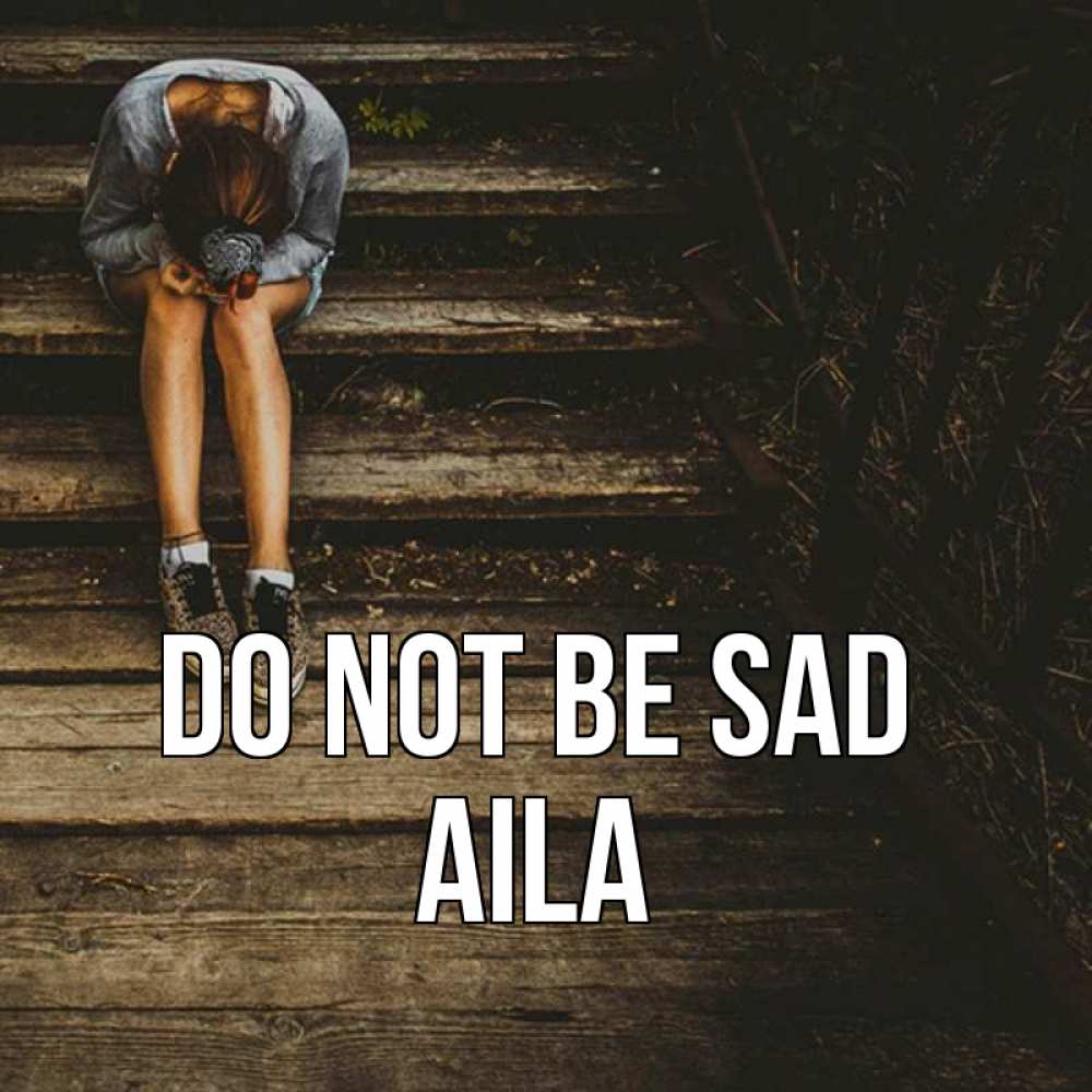 Greetings card с именем, Aila Do not be sad девушка сидит на деревянных ступеньках Greetings with text for free download 