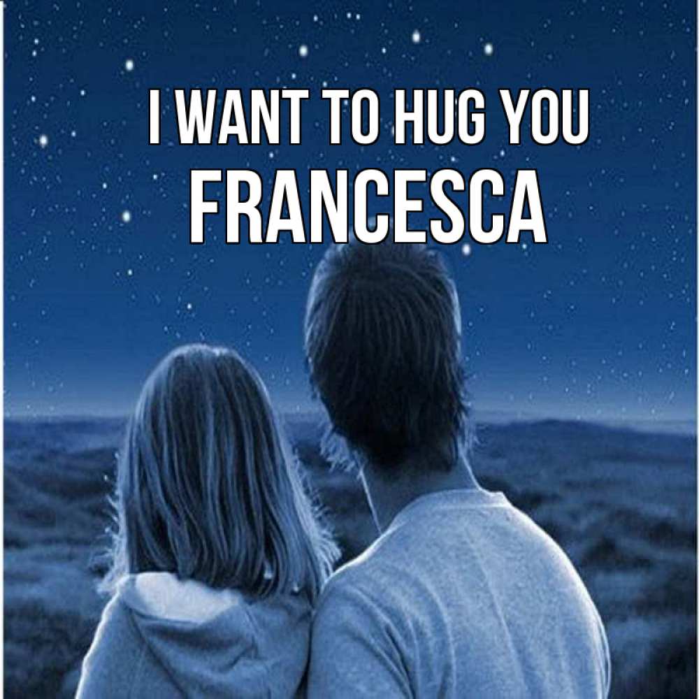 Greetings card с именем, Francesca I want to hug you парень с девушкой смотрят на звезды Greetings with text for free download 
