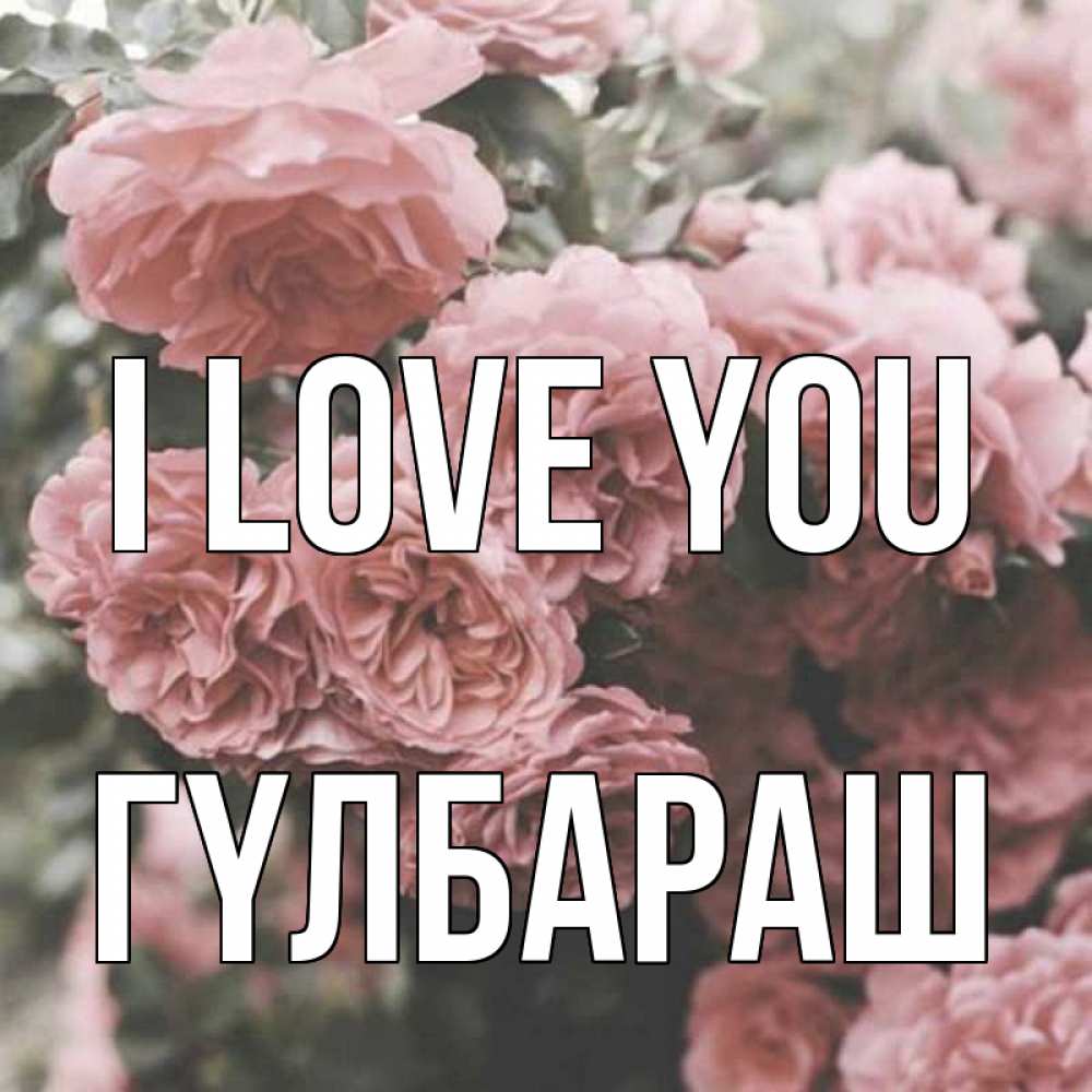Greetings card с именем, ГҮЛБАРАШ I love you розы 3 Greetings with text for free download 