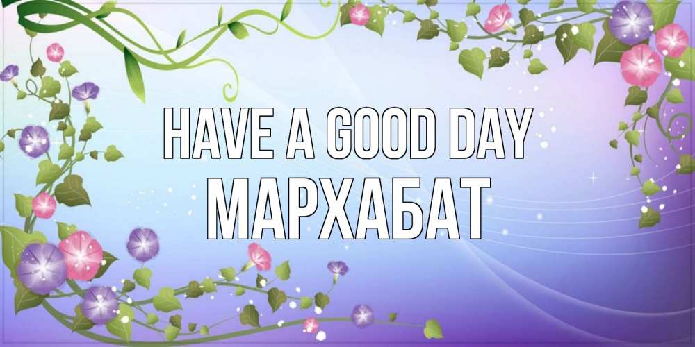 Greetings card с именем, МАРХАБАТ Have a good day хорошего дня Greetings with text for free download 