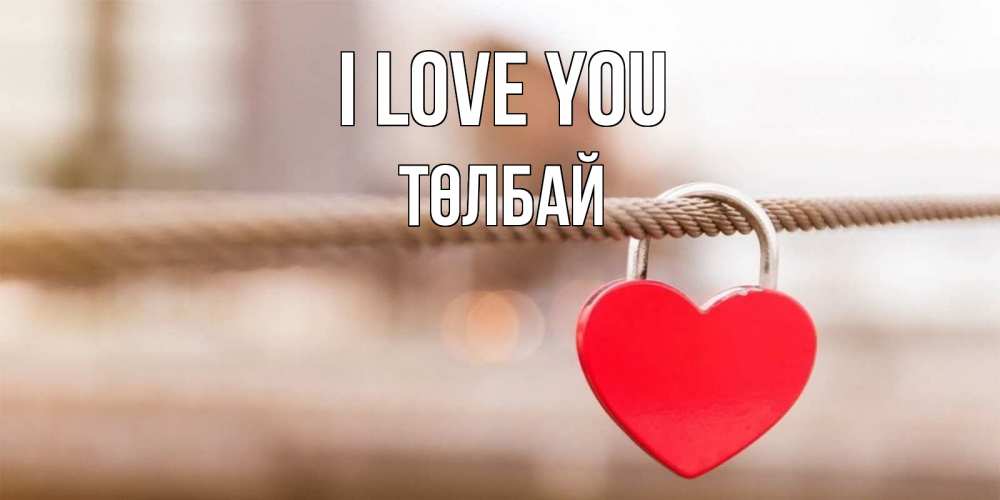 Greetings card с именем, ТӨЛБАЙ I love you верность и любовь Greetings with text for free download 