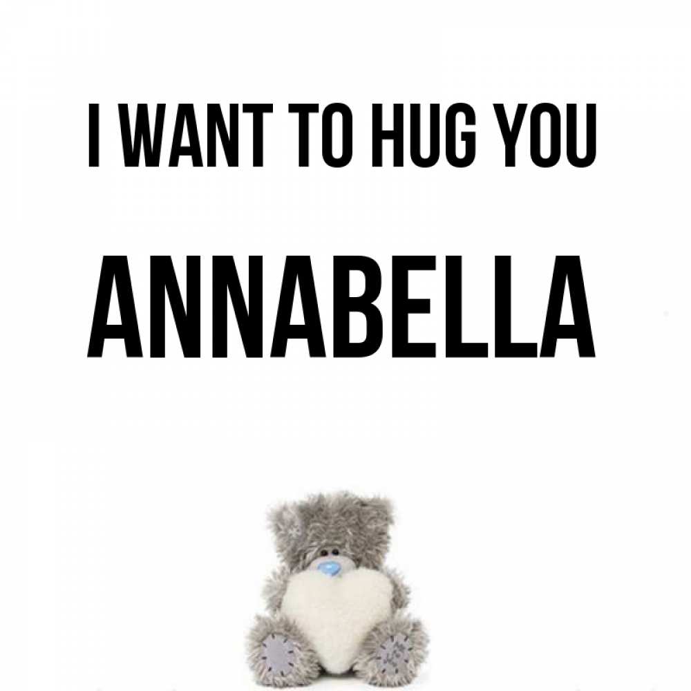 Greetings card с именем, Annabella I want to hug you медвежонок с сердечком белого цвета Greetings with text for free download 