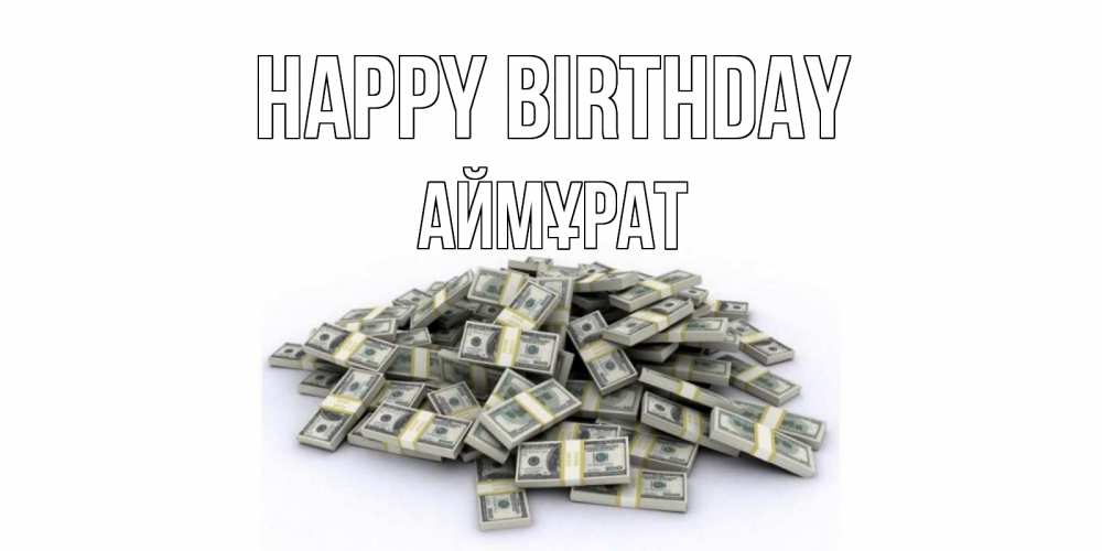 Greetings card с именем, Аймұрат Happy Birthday деньги, доллары Greetings with text for free download 