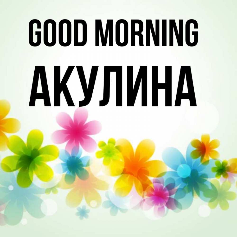 Greetings card с именем, Акулина Good morning позитивные цветочки Greetings with text for free download 