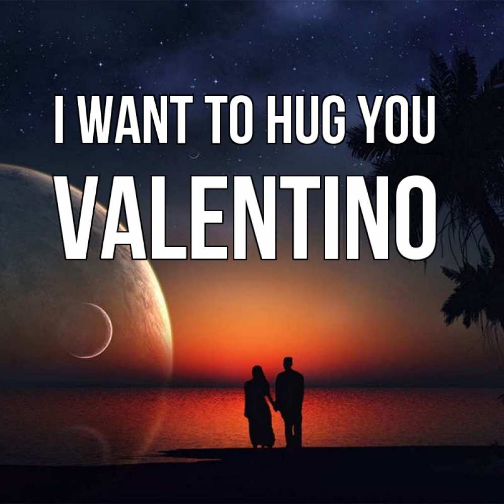 Greetings card с именем, Valentino I want to hug you восход спутников Greetings with text for free download 