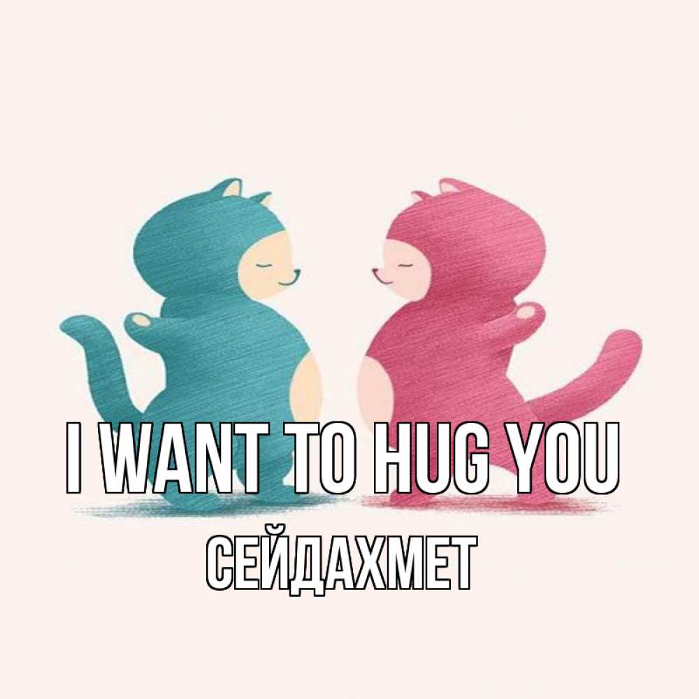 Greetings card с именем, СЕЙДАХМЕТ I want to hug you пузики и котики Greetings with text for free download 