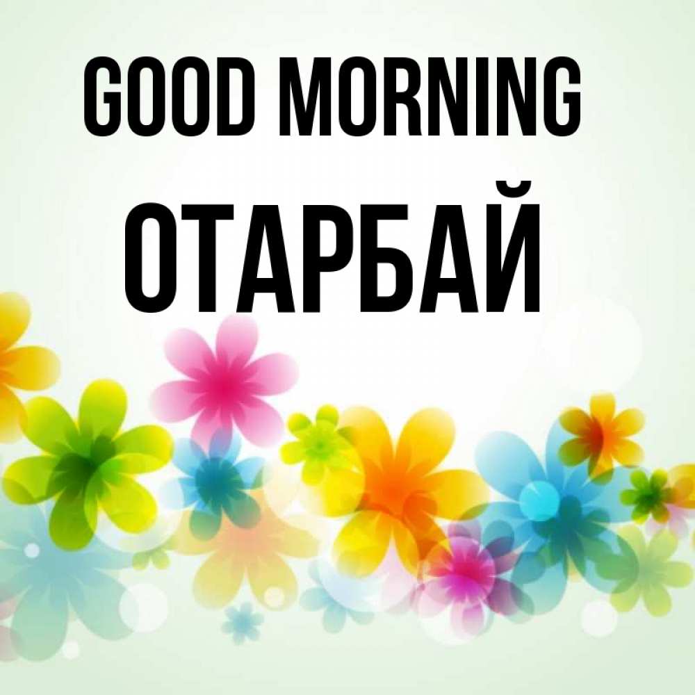 Greetings card с именем, ОТАРБАЙ Good morning позитивные цветочки Greetings with text for free download 