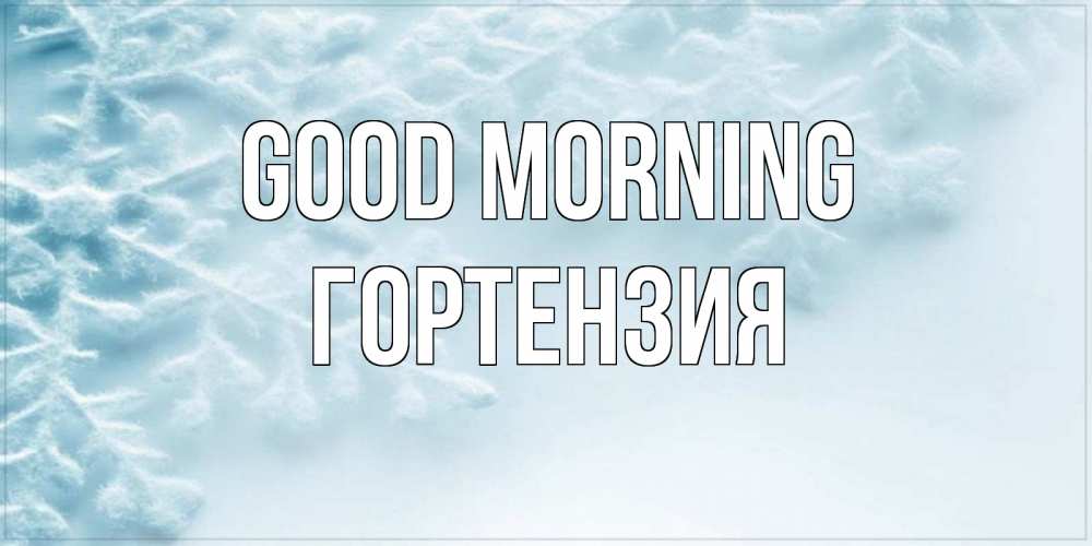 Greetings card с именем, Гортензия Good morning классное зимнее утро Greetings with text for free download 