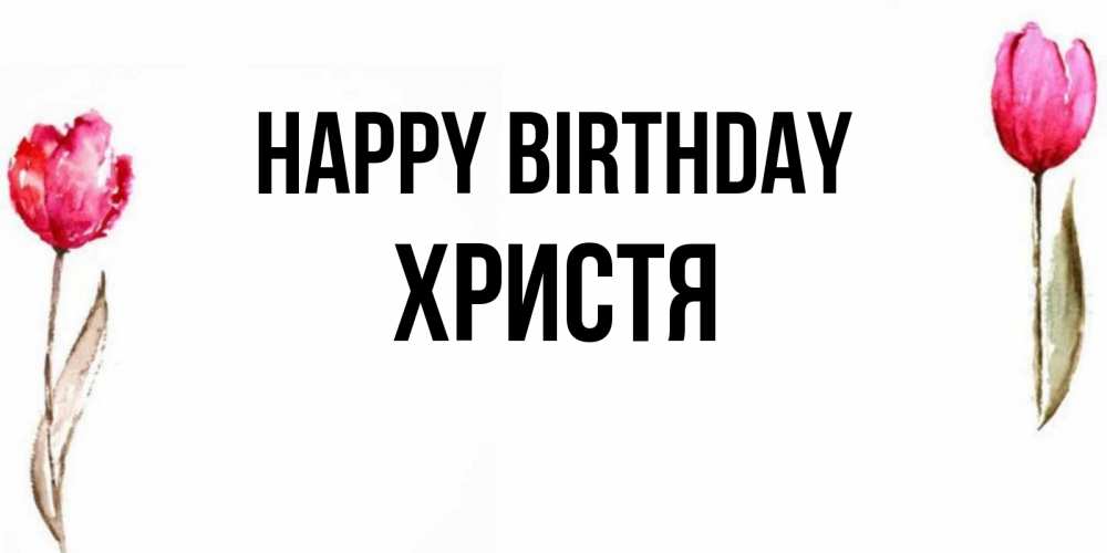 Greetings card с именем, Христя Happy Birthday открытки акварелью с цветами Greetings with text for free download 